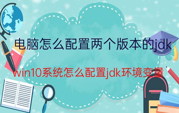 电脑怎么配置两个版本的jdk win10系统怎么配置jdk环境变量？